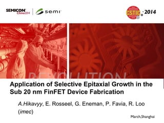 Application of Selective Epitaxial Growth in the
Sub 20 nm FinFET Device Fabrication
A.Hikavyy, E. Rosseel, G. Eneman, P. Favia, R. Loo
(imec)
 