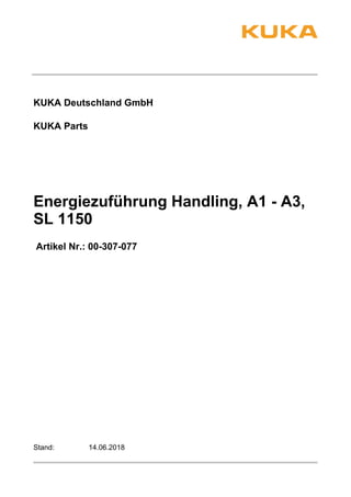 KUKA Deutschland GmbH
Energiezuführung Handling, A1 - A3,
SL 1150
KUKA Parts
Artikel Nr.: 00-307-077
14.06.2018Stand:
 