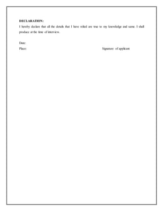 DECLARATION:
I hereby declare that all the details that I have relied are true to my knowledge and same. I shall
produce at the time of interview.
Date:
Place: Signature of applicant
 