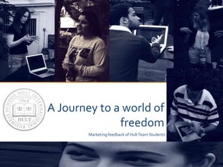 A Journey to a world of
freedom
Marketing feedback of HultTeam Students
 