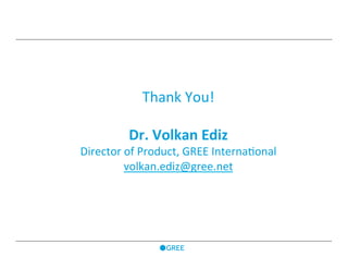 Thank	
  You!	
  
	
  
Dr.	
  Volkan	
  Ediz	
  
Director	
  of	
  Product,	
  GREE	
  Interna7onal	
  
volkan.ediz@gree.net	
  
 