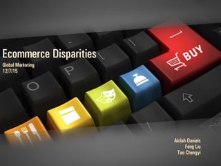Ecommerce Disparities
Global Marketing
12/7/15
Akilah Daniels
Feng Liu
Tao Chengyi
 