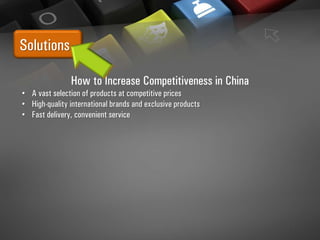 Solutions
How to Increase Competitiveness in China
• A vast selection of products at competitive prices
• High-quality international brands and exclusive products
• Fast delivery, convenient service
 