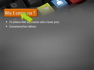 Why E-commerce ?
• To achieve their expectation with a lower price
• Convenience/fast delivery
 
