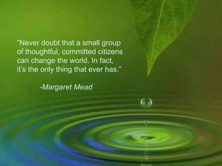 “Never doubt that a small group
of thoughtful, committed citizens
can change the world. In fact,
it’s the only thing that ever has.”
-Margaret Mead
 