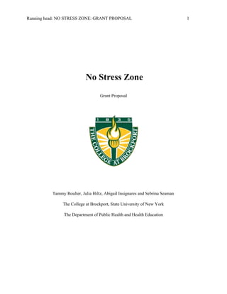 Running head: NO STRESS ZONE: GRANT PROPOSAL 1 
 No Stress Zone 
                                                      Grant Proposal 
 
Tammy Boulter, Julia Hiltz, Abigail Insignares and Sebrina Seaman 
The College at Brockport, State University of New York 
The Department of Public Health and Health Education 
 
 