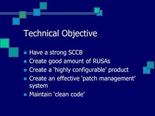 Technical Objective
 Have a strong SCCB
 Create good amount of RUSAs
 Create a ‘highly configurable’ product
 Create an effective ‘patch management’
system
 Maintain ‘clean code’
 