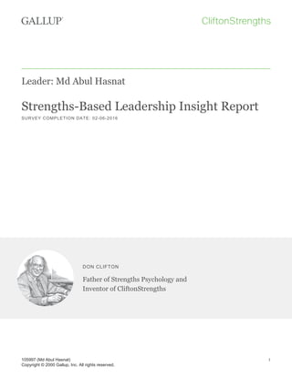 Leader: Md Abul Hasnat
Strengths-Based Leadership Insight Report
SURVEY COMPLETION DATE: 02-06-2016
DON CLIFTON
Father of Strengths Psychology and
Inventor of CliftonStrengths
105997 (Md Abul Hasnat)
Copyright © 2000 Gallup, Inc. All rights reserved.
1
 