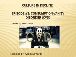 CULTURE IN DECLINE:
EPISODE #3: CONSUMPTION-VANITY
DISORDER (CVD)
Presented by: Adam Edwards
Hosted by: Peter Joseph
 