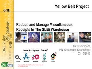 Reduce and Manage Miscellaneous
Receipts In The SL55 Warehouse
Yellow Belt Project
Proprietary & Confidential: Property of Greene, Tweed
For Internal Use Only
Alex Simmonds
HN Warehouse Coordinator
03/10/2016
 