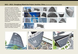2012 – 2013: Chongbang Mixed-Use Project, Kunshan, China, (Construction started early 2014)
I was Project Leader and Design
Director of a Mixed-use project of
160,000 m2 in Kunshan. The client
program was very precise, also giving
the shape and dimension of the
buildings. Even the podium elevations
were designed by the client. I had to
do the office towers and Soho towers
elevations. The “Jazz” scenario,
inspired by a Las Vegas Hotel, was
selected. The project is presently in
construction.
After one week elevation study, I
presented 4 different directions, with
inspiration images and fast massing
model / hand-sketch, elevation
 