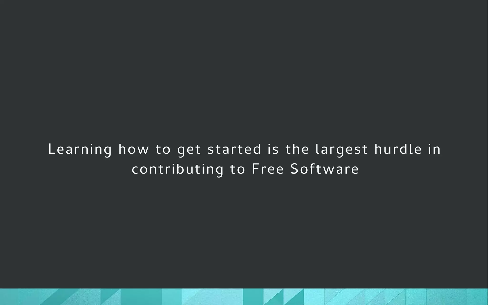 Learning how to get started is the largest hurdle in
contributing to Free Software
 