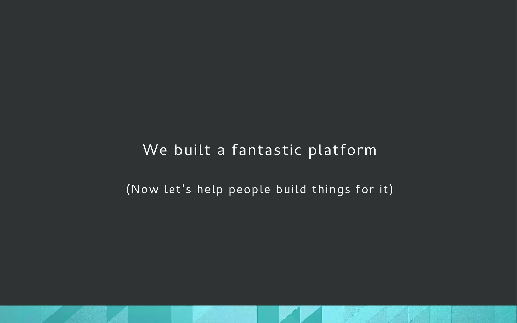 We built a fantastic platform
(Now let's help people build things for it)
 