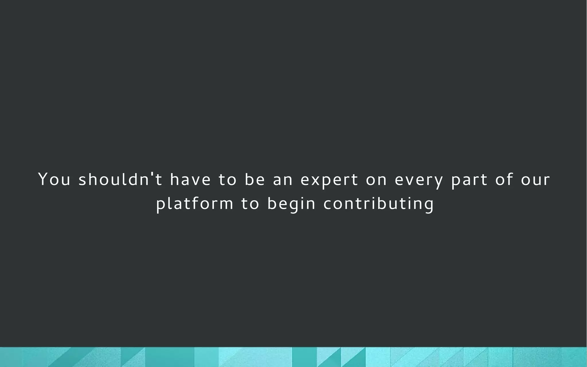 You shouldn't have to be an expert on every part of our
platform to begin contributing
 