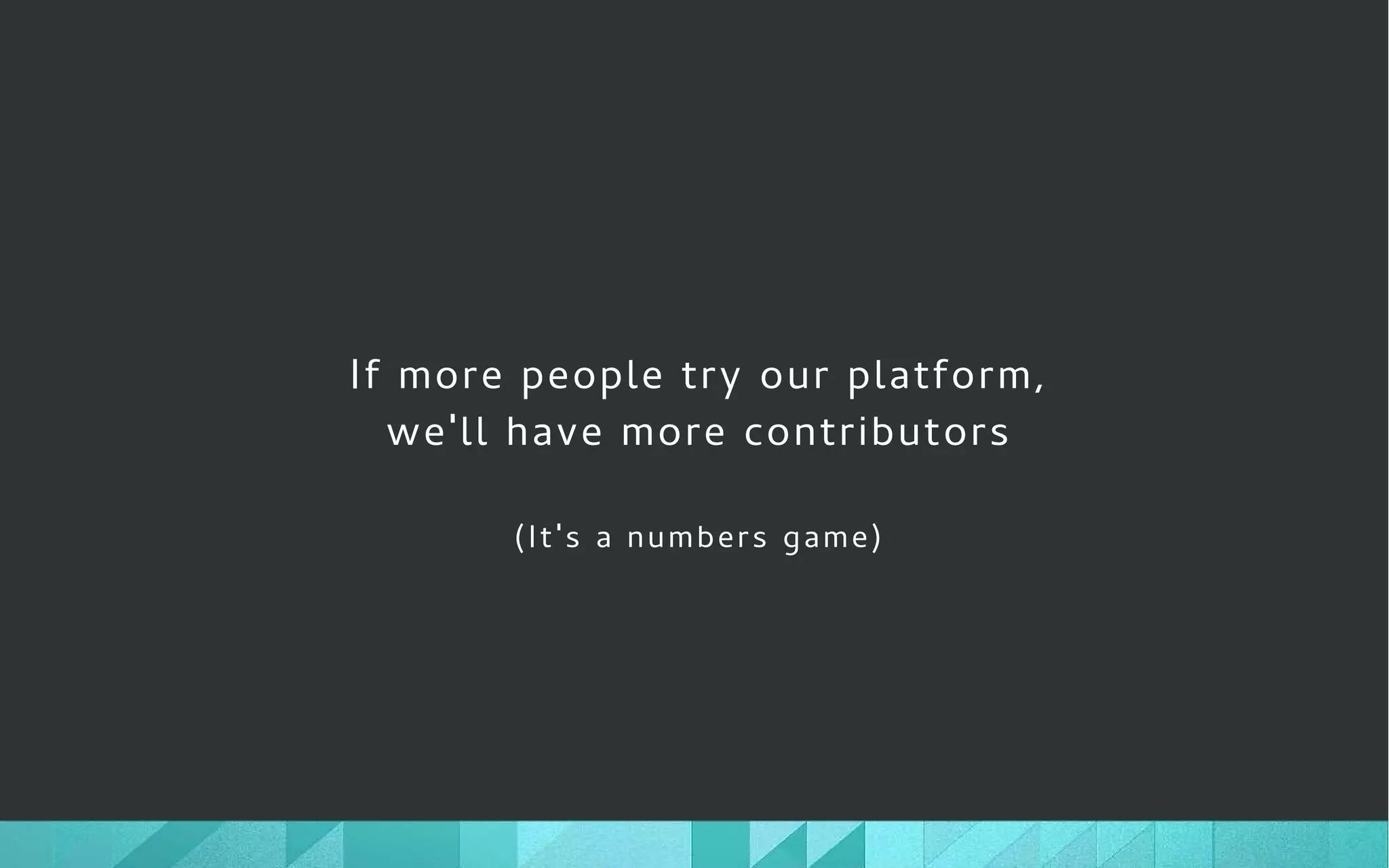 If more people try our platform,
we'll have more contributors
(It's a numbers game)
 
