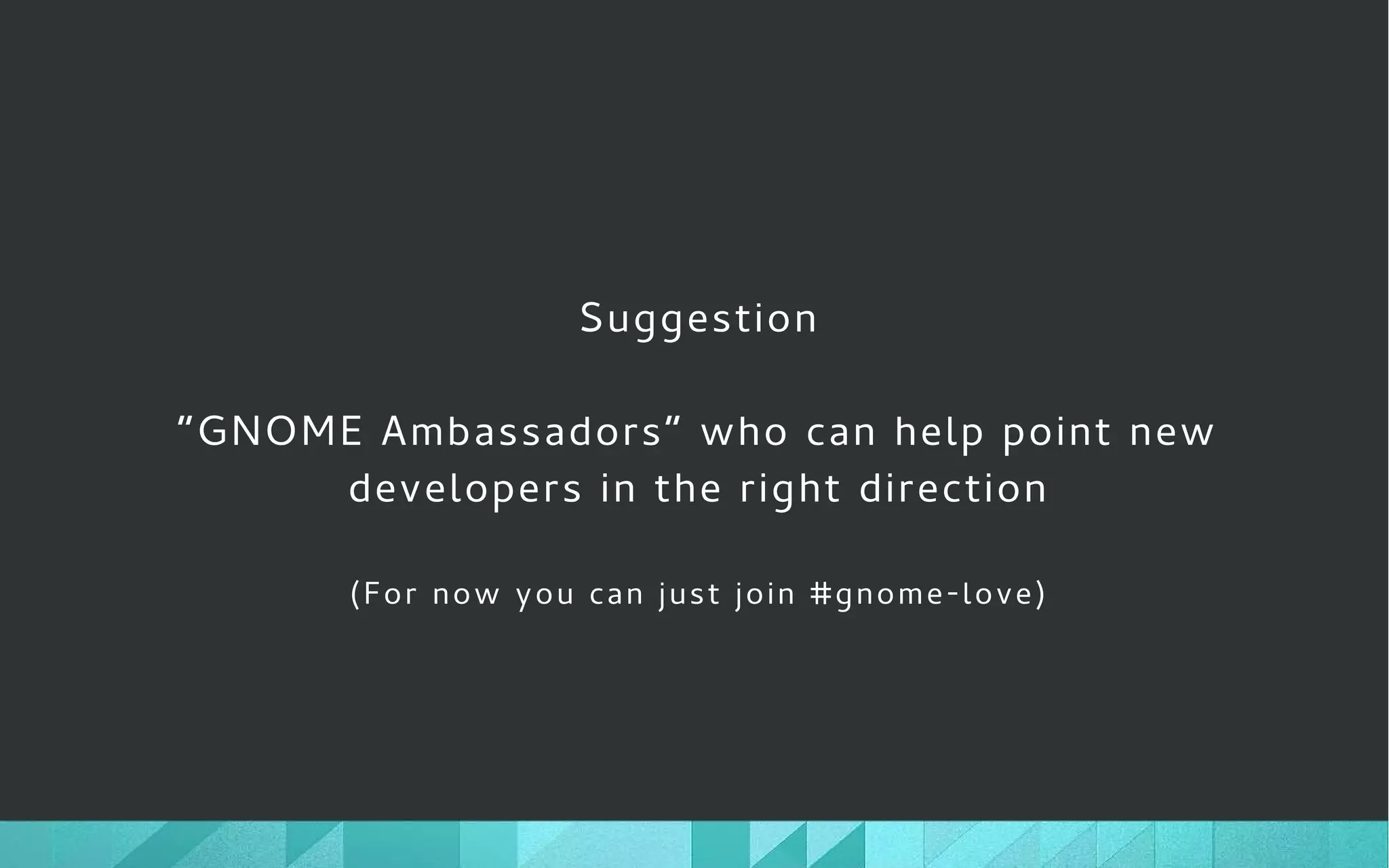 Suggestion
“GNOME Ambassadors” who can help point new
developers in the right direction
(For now you can just join #gnome-love)
 