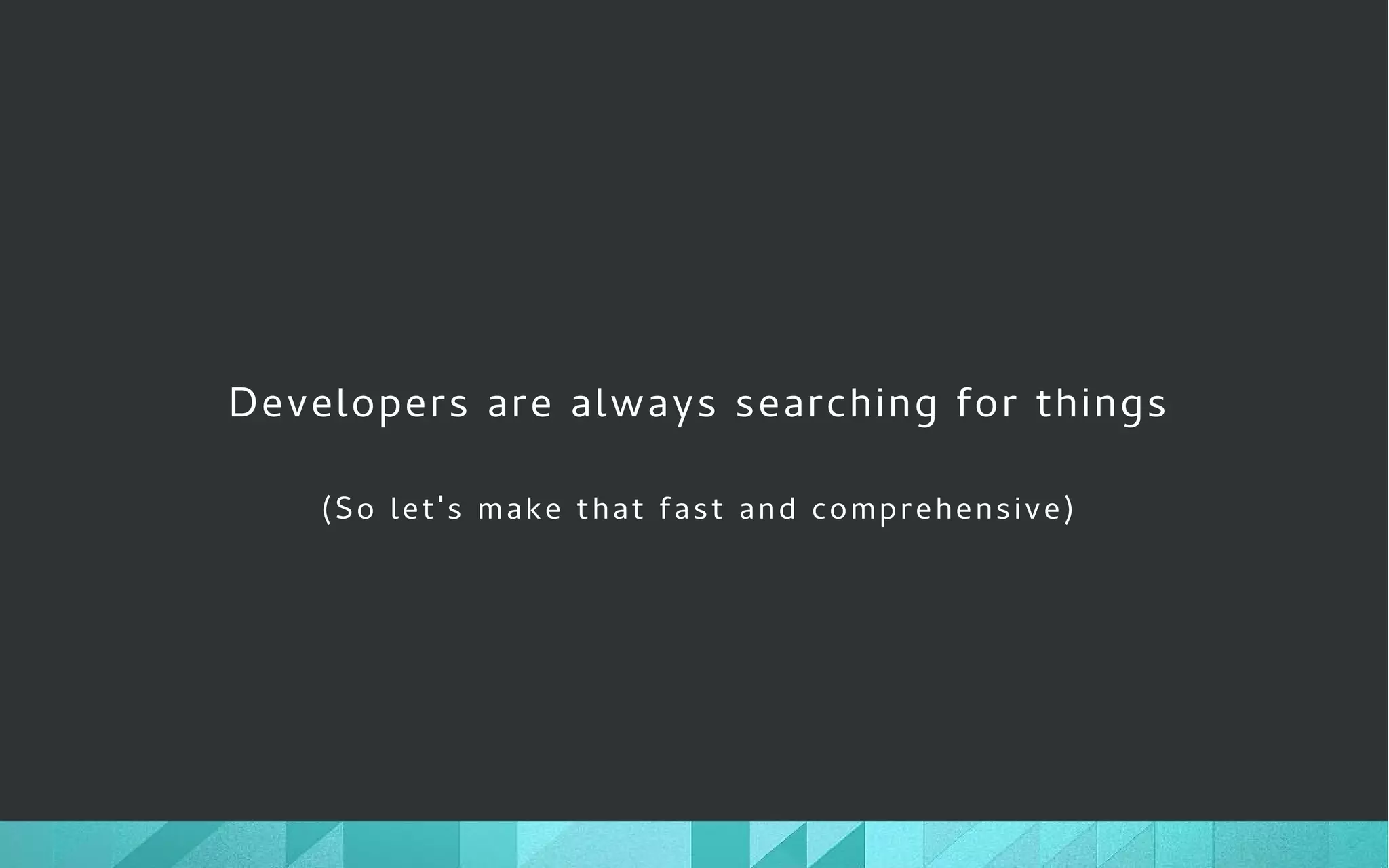 Developers are always searching for things
(So let's make that fast and comprehensive)
 
