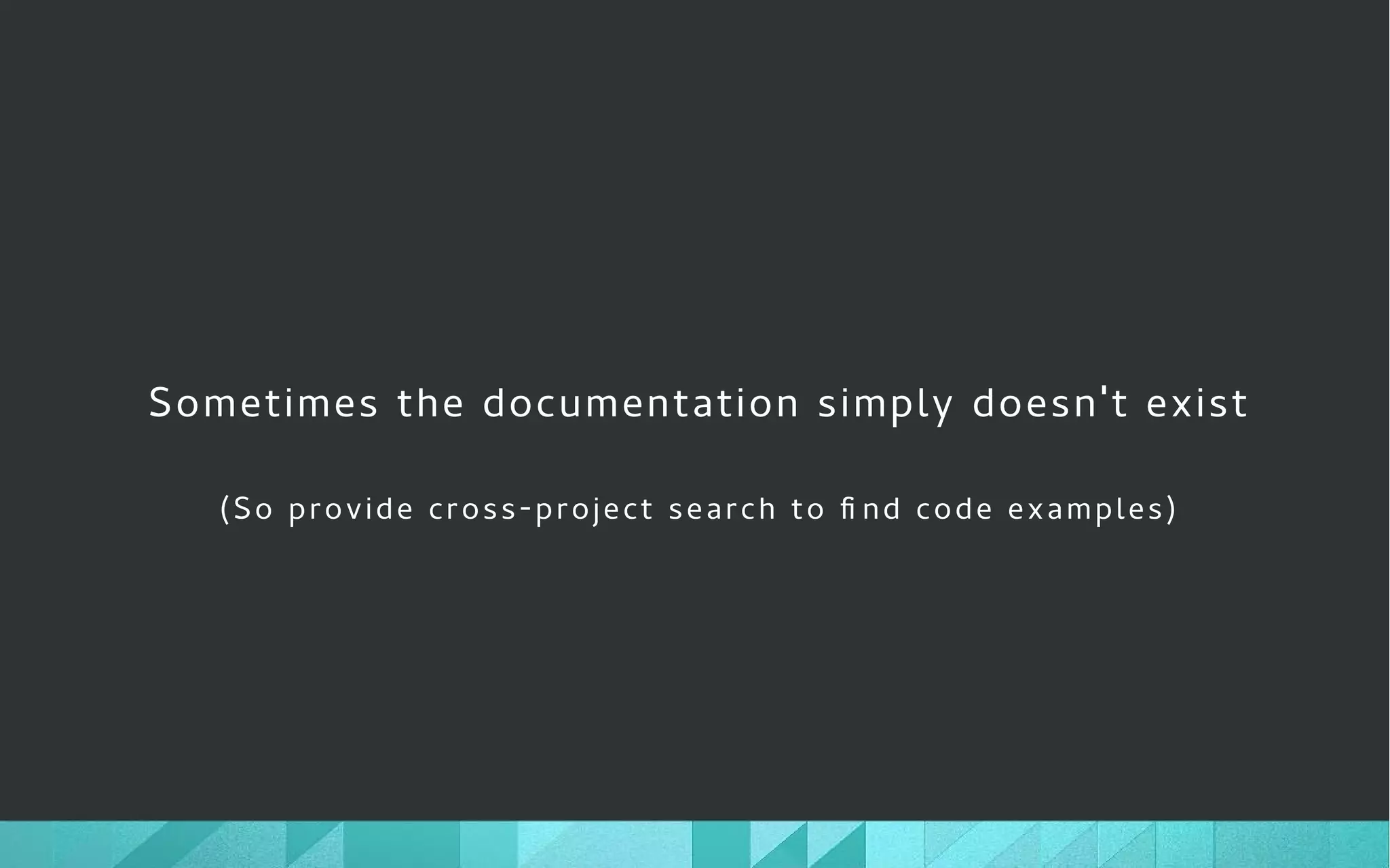 Sometimes the documentation simply doesn't exist
(So provide cross-project search to fi nd code examples)
 