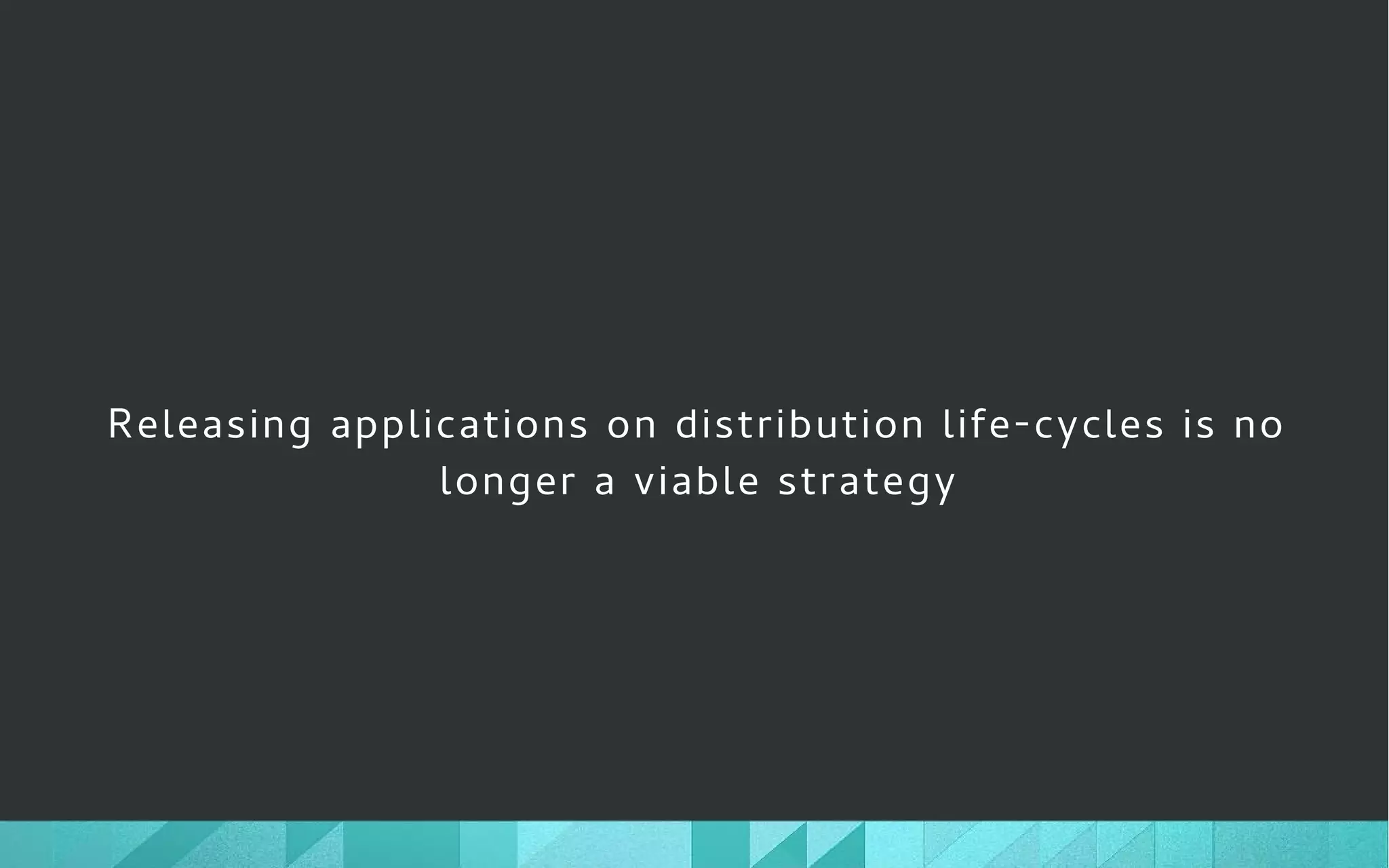 Releasing applications on distribution life-cycles is no
longer a viable strategy
 