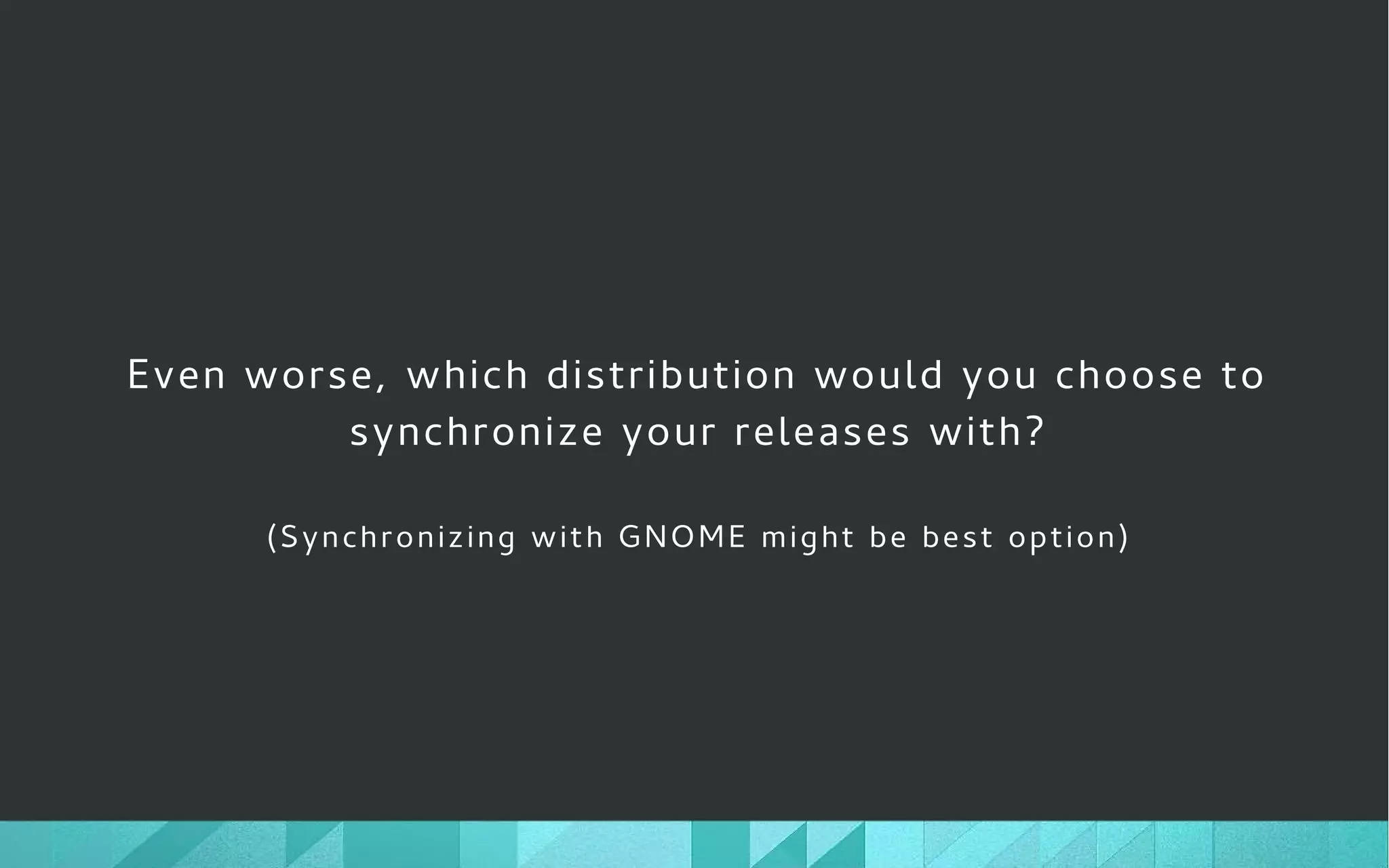 Even worse, which distribution would you choose to
synchronize your releases with?
(Synchronizing with GNOME might be best option)
 