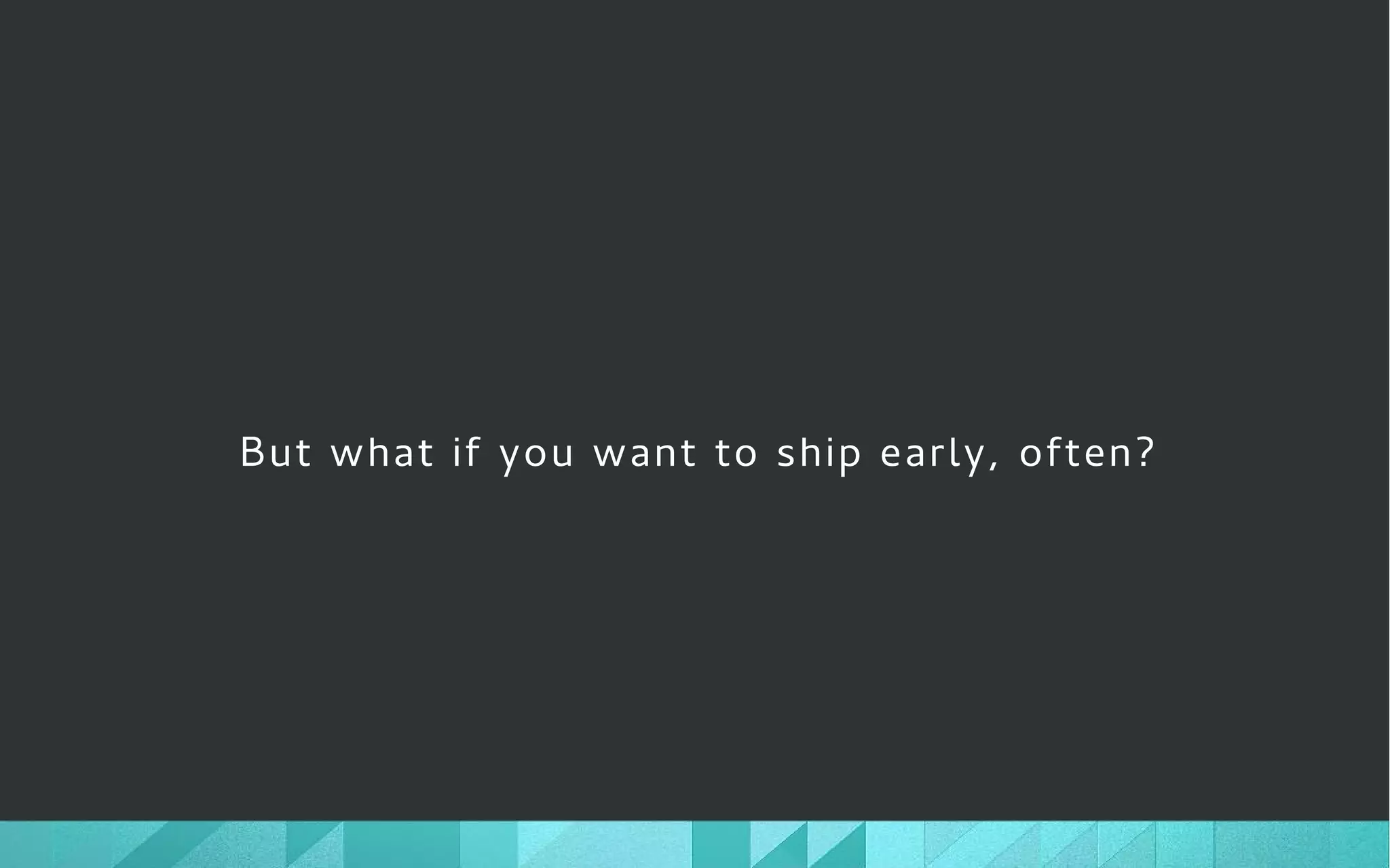 But what if you want to ship early, often?
 