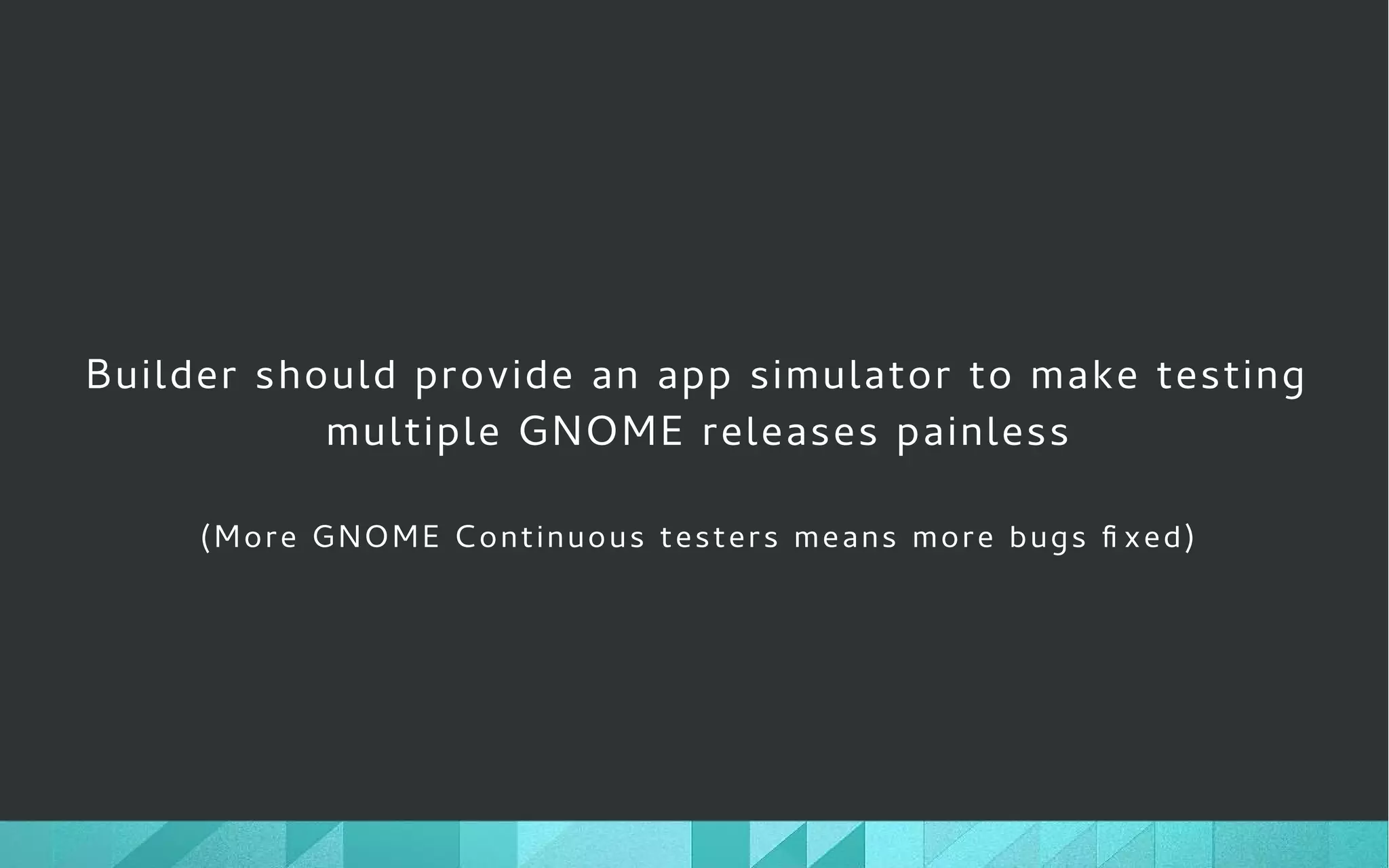 Builder should provide an app simulator to make testing
multiple GNOME releases painless
(More GNOME Continuous testers means more bugs fi xed)
 