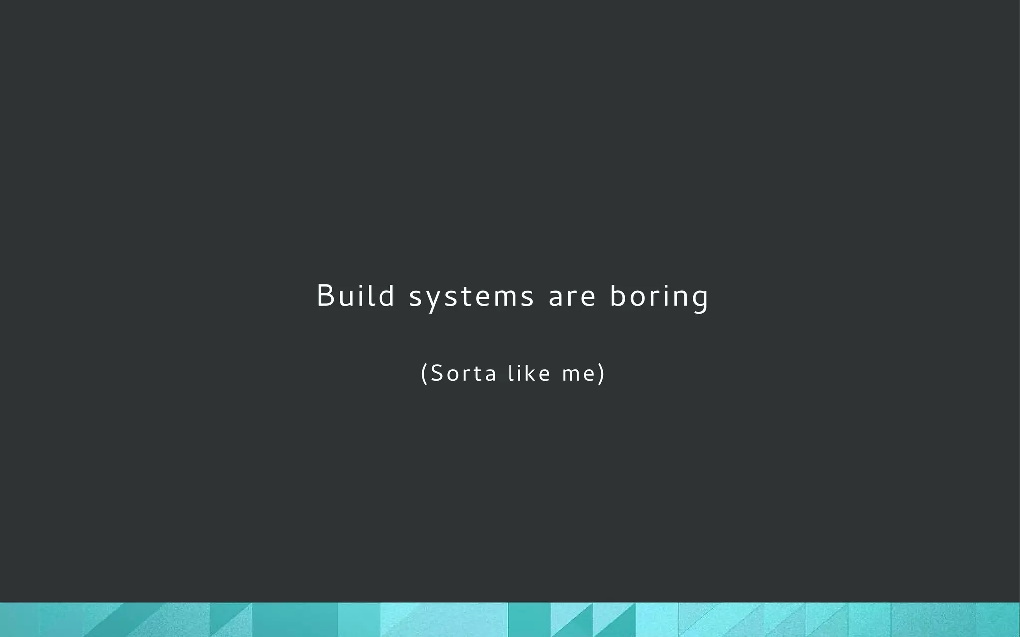 Build systems are boring
(Sorta like me)
 