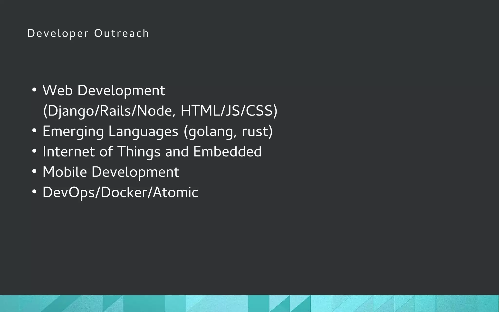 Developer Outreach
●
Web Development
(Django/Rails/Node, HTML/JS/CSS)
●
Emerging Languages (golang, rust)
●
Internet of Things and Embedded
●
Mobile Development
●
DevOps/Docker/Atomic
 