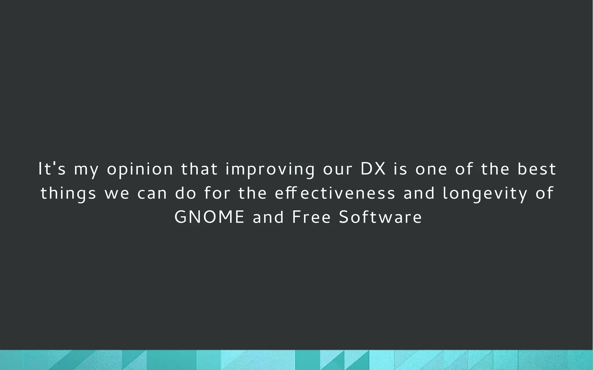 It's my opinion that improving our DX is one of the best
things we can do for the eff ectiveness and longevity of
GNOME and Free Software
 