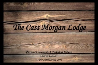 The Cass Morgan Lodge
Pierpont Community & Technical College
Charity Luzader
APPD 2260/Spring 2014
 