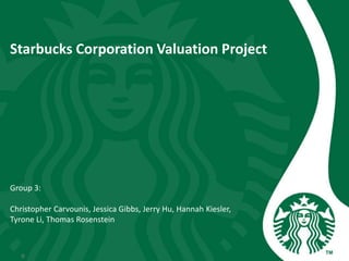 Starbucks Corporation Valuation Project
Group 3:
Christopher Carvounis, Jessica Gibbs, Jerry Hu, Hannah Kiesler,
Tyrone Li, Thomas Rosenstein
0
 