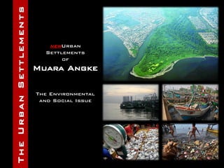 TheUrbanSettlements
NEWUrban
Settlements
of
Muara Angke
The Environmental
and Social Issue
 