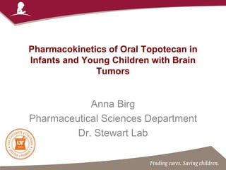 Pharmacokinetics of Oral Topotecan in
Infants and Young Children with Brain
Tumors
Anna Birg
Pharmaceutical Sciences Department
Dr. Stewart Lab
 
