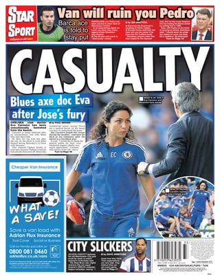 48 DAILY STAR, Wednesday, August 12, 2015
dailystar.co.uk/sport
Austria 3.00; Belgium 2.00; Bulgaria BGN 3.70; Canary Is 2.10; Cyprus Cyp 2.15; Denmark DKr 20.00;
Germany 2.00; Gibraltar £0.60; Greece 2.00; Italy 2.00; Luxembourg 2.00; Malta 2.00; Netherlands 2.75;
Norway NKr 29.00; Portugal (Cont.) 2.10; Spain 2.10; Switzerland SFr 2.00; Turkey TL 7.00.
9770957623935DAILY STAR 12 AUG 2015. No 12106
33>
WMBDS 1234 ABCDEFGHIJKLPQRS * TUW
Published by Express Newspapers, The Northern & Shell
Building, Number 10 Lower Thames Street, London, EC3R
6EN. 0208 612 7000. Outside UK +44(0) 208 612 7000.
Printed by West Ferry Printers Ltd, Unit A&B Kimpton
Road, Luton, LU2 0TA; Johnstons Press, Outgang Lane,
Dinnington, Shefﬁeld, S25 3QE; D C Thomson, 80
Kingsway East, Dundee DD4 8SL; Independent News &
Media, 124-144 Royal Avenue, Belfast BT1 1EB. Bermont
Impresion S.L Avenida de Alemania 12, 28821 Coslada,
Madrid, Spain; Deposito Legal no. TO-394/96; T.F. Print
SA, Tenerife; Westferry printers , Unit A & B , Kimpton
Road, Luton LU2 OTA; EUROPRINTER SA
Zone Aéropole, avenue Jean Mermoz,
B 6041 GOSSELIES
2015
CASUALTY
CITY SLICKERSJOLEON LESCOTT believes
his old Manchester City pals
could be ready to match
Arsenal’s Invincibles side.
The West Brom star (right)
reckons City can equal
Arsenal’s 2003-04 unbeaten
league campaign, saying: “I
know how they think.
Their expectations
are very high, they
believe they can
win every game
Turn to Page 47
■ by DAVE ARMITAGE
after Jose’s fury
CASUALafter Jose’s fury
Blues axe doc Eva ■WHAT’S UP, DOC?
Eva Carneiro and
Mourinho have words
CHELSEA club doctor
Eva Carneiro has been
sensationally banished
from the bench.
Carneiro is being sidelined after
an extraordinary row with Blues
boss Jose Mourinho.
He blew his top with her after
she ran on the pitch to treat Eden
Hazard during Saturday’s 2-2 draw
with Swansea.
That reduced Chelsea brieﬂy to
nine men because Thibaut Courtois
had already been sent off. Mourinho
branded her “naive”, saying: “If you
are a medical doctor on the bench
you have to understand the game.”
But Carneiro fought her corner
during the incident – and later hit
back at his comments after the
match in a Facebook post.
It read: “I would like to thank the
general public for their over-
whelming support. Really very
much appreciated.” Carneiro
will remain in her job – but is
Turn to Page 46
■ by PAUL BROWN
Barca ace
is told to
stay put
Barca aceBarca ace
Van will ruin you PedroBARCELONA star Pedro has
been warned to steer clear of
Manchester United.
In an astonishing attack on
Louis van Gaal, Nou Camp
legend Hristo Stoichkov
has claimed:
● The 64-year-old coach is
“destroying” United.
● Slammed the Dutchman’s
handling of Victor Valdes.
● Warned Pedro (left) that Van
Gaal will ruin his career if he
joins the Old Trafford outﬁt.
Stoichkov played under Van
Gaal (right) for the Spanish
club. But he has never forgiven
him for ending his Barca career
by selling him in 1998.
Now, with Pedro on the brink
of moving to United, Stoichkov
said: “I would never be under
the orders of Louis van Gaal.
He’s mediocre. He destroyed
Turn to Page 44
■ by IAN WHITTELL
■HEALTH HAZARD:
Carneiro rushes
to treat Chelsea ace
/lmx
 