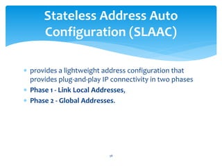  provides a lightweight address configuration that
provides plug-and-play IP connectivity in two phases
 Phase 1 - Link Local Addresses,
 Phase 2 - Global Addresses.
Stateless Address Auto
Configuration (SLAAC)
38
 
