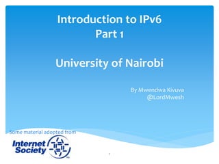 Introduction to IPv6
Part 1
University of Nairobi
By Mwendwa Kivuva
@LordMwesh
1
Some material adopted from
 