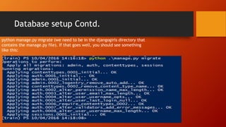 Database setup Contd.
python manage.py migrate (we need to be in the djangogirls directory that
contains the manage.py file). If that goes well, you should see something
like this:
 