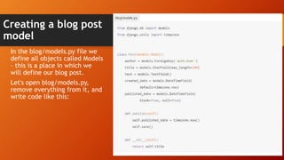 Creating a blog post
model
In the blog/models.py file we
define all objects called Models
– this is a place in which we
will define our blog post.
Let's open blog/models.py,
remove everything from it, and
write code like this:
 
