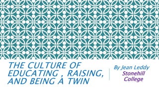 THE CULTURE OF
EDUCATING , RAISING,
AND BEING A TWIN
By Jean Leddy
Stonehill
College
 