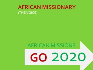 AFRICAN MISSIONARY
(THE VOICE)




     AFRICAN MISSIONS

      GO 2020
 