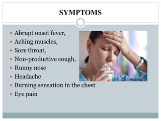 SYMPTOMS
 Abrupt onset fever,
 Aching muscles,
 Sore throat,
 Non-productive cough,
 Runny nose
 Headache
 Burning sensation in the chest
 Eye pain
 