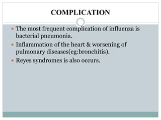 COMPLICATION
 The most frequent complication of influenza is
bacterial pneumonia.
 Inflammation of the heart & worsening of
pulmonary diseases(eg:bronchitis).
 Reyes syndromes is also occurs.
 