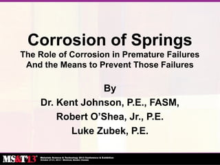 Corrosion of Springs
The Role of Corrosion in Premature Failures
And the Means to Prevent Those Failures
By
Dr. Kent Johnson, P.E., FASM,
Robert O’Shea, Jr., P.E.
Luke Zubek, P.E.
 