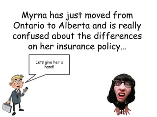 Myrna has just moved from
Ontario to Alberta and is really
confused about the differences
on her insurance policy…
Lets give her a
hand!
 