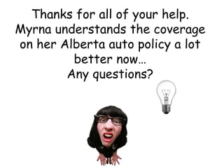 Thanks for all of your help.
Myrna understands the coverage
on her Alberta auto policy a lot
better now…
Any questions?
 