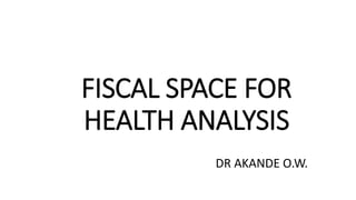 FISCAL SPACE FOR
HEALTH ANALYSIS
DR AKANDE O.W.
 