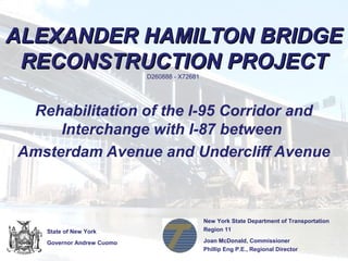 ALEXANDER HAMILTON BRIDGEALEXANDER HAMILTON BRIDGE
RECONSTRUCTION PROJECTRECONSTRUCTION PROJECTD260888 - X72681
Rehabilitation of the I-95 Corridor and
Interchange with I-87 between
Amsterdam Avenue and Undercliff Avenue
New York State Department of Transportation
Region 11
Joan McDonald, Commissioner
Phillip Eng P.E., Regional Director
State of New York
Governor Andrew Cuomo
 