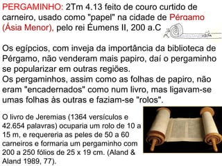 P. COMO A BÍBLIA CHEGOU ATÉ NÓS?
R. DE BOCA EM BOCA
No início não havia palavra escrita, só falada. Sl 44.1
As escrituras eram contadas de geração para geração.
Na época contar história era uma forma de preservar a
cultura, as tradições, ensinar, relembrar e dar esperança
àqueles que não viveram o passado.
 
