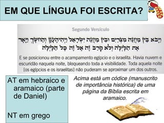 Quem é o autor da Bíblia?
Autor da Bíblia: O Espírito Santo - 2Pe 1.20,21
São escritos sagrados elaborados por mãos humanas,
dentro de sua cultura, de suas limitações e percepção
do mundo.
Tem origem sobre-humana no que se refere ao
conteúdo, e uma história humana no que se refere à
sua escrita e preservação.
 