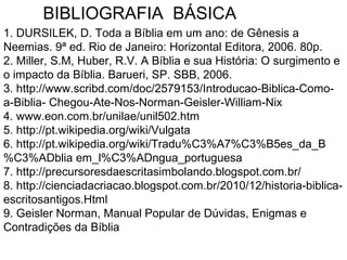 • “Se eu a coloco (a Bíblia) abaixo de todos os livros, ela é a que
mantêm todos eles, se eu a coloco no meio dos outros livros,
ela é o coração desses livros, e se eu a coloco em cima dos
outros livros, ela é a cabeça e autoridade de todos os livros em
minha biblioteca” Rui Barbosa
• “A Bíblia parece uma orquestra sinfônica, tendo o Espírito Santo
como seu maestro;cada instrumento foi trazido voluntária,
espontânea e criativamente para tocar suas notas exatamente
como o grande maestro queria, embora nenhum dos músicos
pudesse ouvir a música como um todo” J. I. Packer
• “Nossa fé é alimentada pelo que está claro nas Escrituras e
testada pelo que é obscuro” Agostinho
• “Enquanto outros livros informam e poucos reformam, só este
livro transforma” A. T. Pierson
PERSONALIDADES E A BIBLIA
 